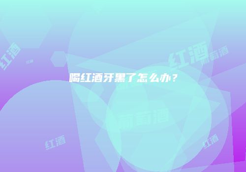 喝红酒牙黑了怎么办？