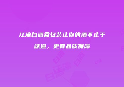 江津白酒盒包装让你的酒不止于味道，更有品质保障