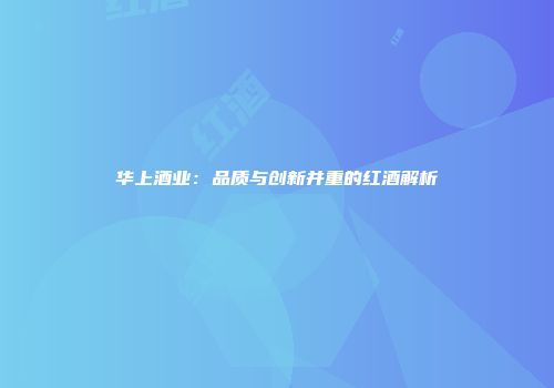 华上酒业：品质与创新并重的红酒解析