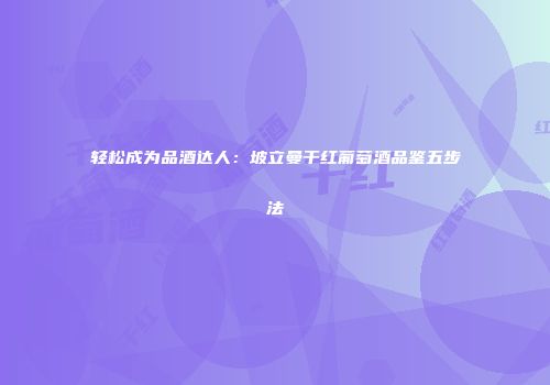 轻松成为品酒达人：坡立曼干红葡萄酒品鉴五步法