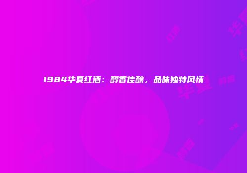 1984华夏红酒：醇香佳酿，品味独特风情