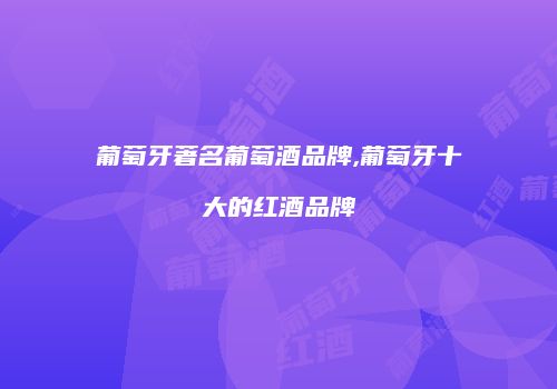 葡萄牙著名葡萄酒品牌,葡萄牙十大的红酒品牌