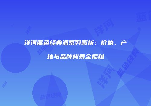 洋河蓝色经典酒系列解析：价格、产地与品牌背景全揭秘