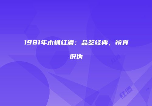 1981年木桶红酒：品鉴经典，辨真识伪
