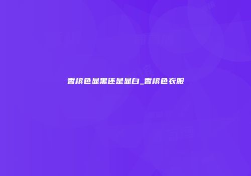 香槟色显黑还是显白_香槟色衣服