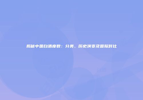 揭秘中国白酒度数：分类、历史演变及国际对比