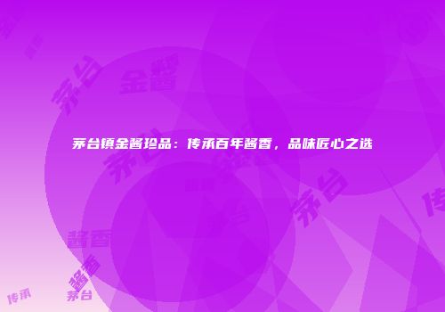 茅台镇金酱珍品：传承百年酱香，品味匠心之选