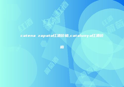 catena zapata红酒价格,catalunya红酒价格