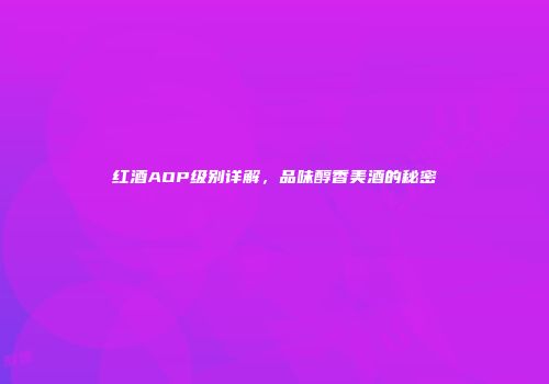 红酒AOP级别详解，品味醇香美酒的秘密