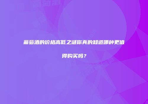 葡萄酒的价格高低之谜你真的知道哪种更值得购买吗？