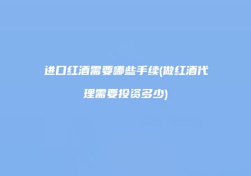 进口红酒需要哪些手续(做红酒代理需要投资多少)
