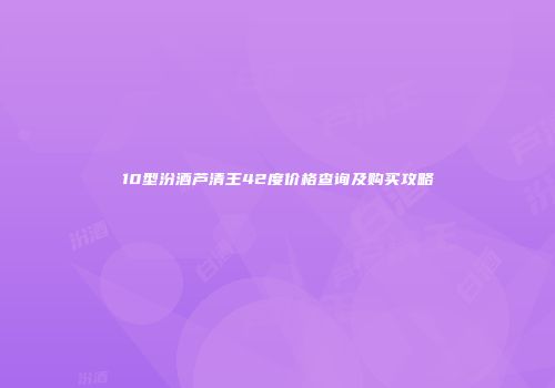 10型汾酒芦清王42度价格查询及购买攻略