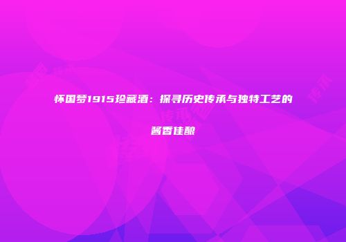 怀国梦1915珍藏酒：探寻历史传承与独特工艺的酱香佳酿