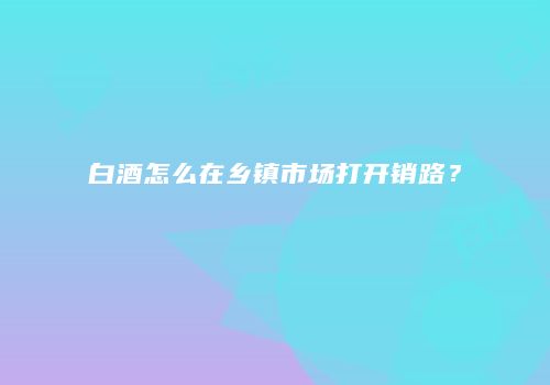 白酒怎么在乡镇市场打开销路？