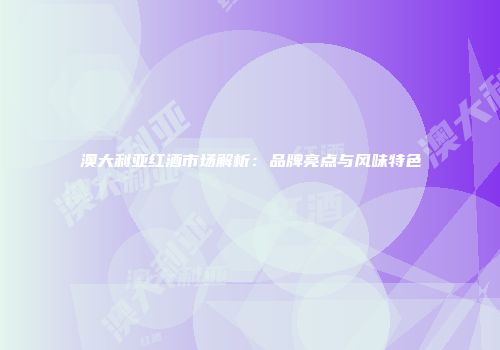 澳大利亚红酒市场解析：品牌亮点与风味特色
