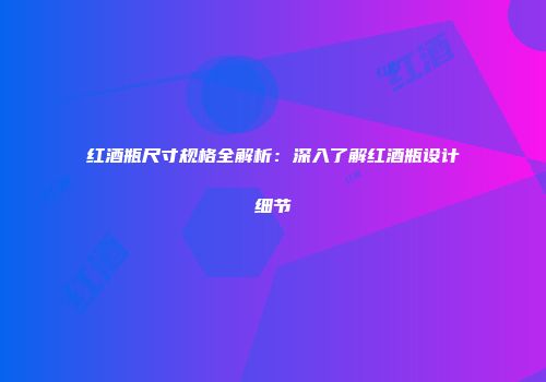 红酒瓶尺寸规格全解析：深入了解红酒瓶设计细节