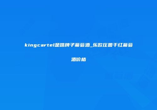kingcartel是啥牌子葡萄酒_乐欧庄园干红葡萄酒价格