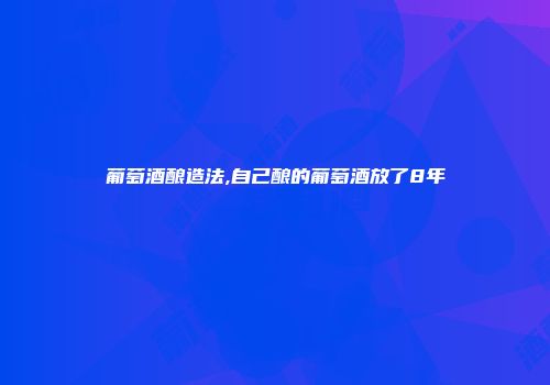 葡萄酒酿造法,自己酿的葡萄酒放了8年