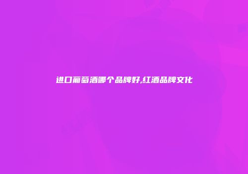 进口葡萄酒哪个品牌好,红酒品牌文化