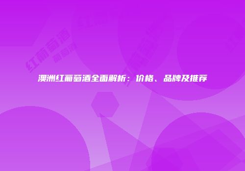 澳洲红葡萄酒全面解析：价格、品牌及推荐