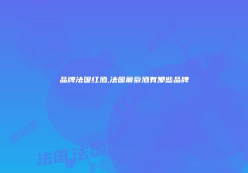品牌法国红酒,法国葡萄酒有哪些品牌