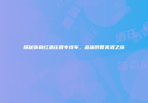 探秘弥勒红酒庄园专线车，品味醇香美酒之旅