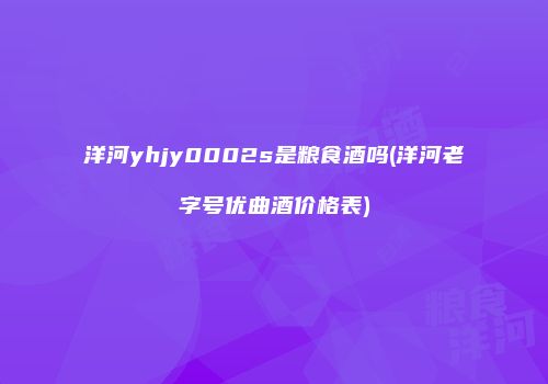 洋河yhjy0002s是粮食酒吗(洋河老字号优曲酒价格表)