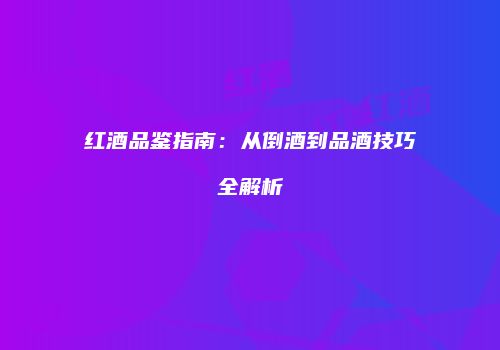 红酒品鉴指南：从倒酒到品酒技巧全解析