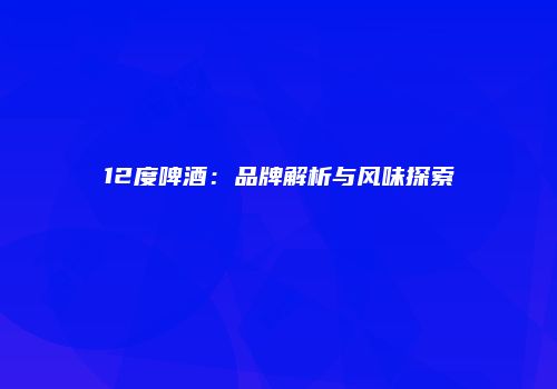 12度啤酒：品牌解析与风味探索