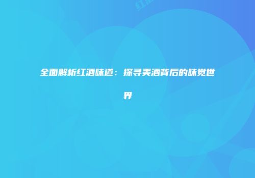 全面解析红酒味道：探寻美酒背后的味觉世界