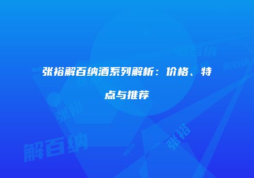 张裕解百纳酒系列解析：价格、特点与推荐