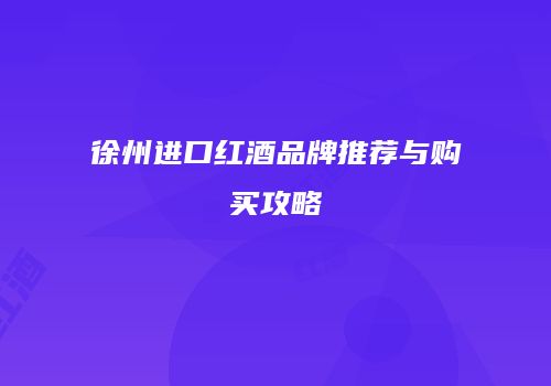 徐州进口红酒品牌推荐与购买攻略