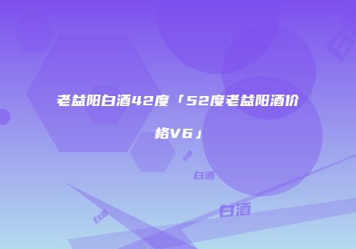 老益阳白酒42度「52度老益阳酒价格V6」