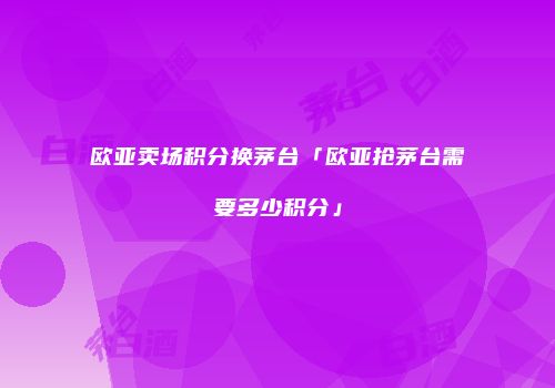 欧亚卖场积分换茅台「欧亚抢茅台需要多少积分」