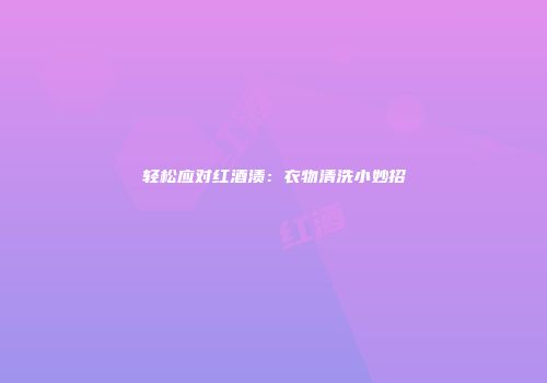 轻松应对红酒渍：衣物清洗小妙招