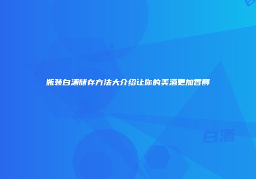 瓶装白酒储存方法大介绍让你的美酒更加香醇