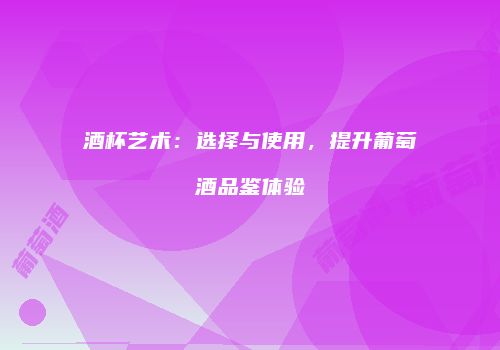 酒杯艺术：选择与使用，提升葡萄酒品鉴体验