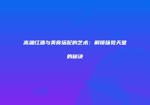 高端红酒与美食搭配的艺术：解锁味觉天堂的秘诀