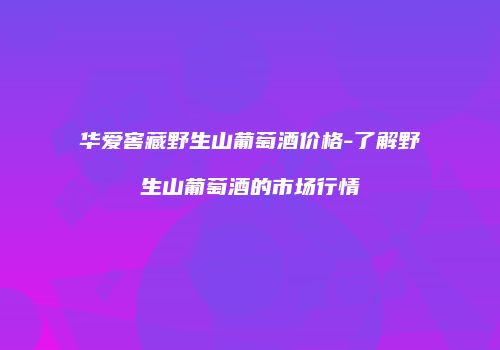 华爱窖藏野生山葡萄酒价格-了解野生山葡萄酒的市场行情