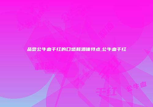 品尝公牛血干红的口感和酒体特点,公牛血干红