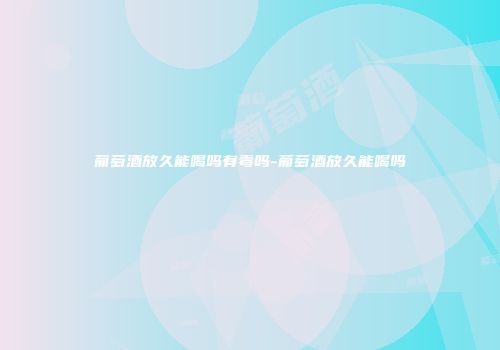 葡萄酒放久能喝吗有毒吗-葡萄酒放久能喝吗