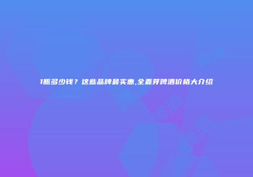 1瓶多少钱？这些品牌最实惠,全麦芽啤酒价格大介绍