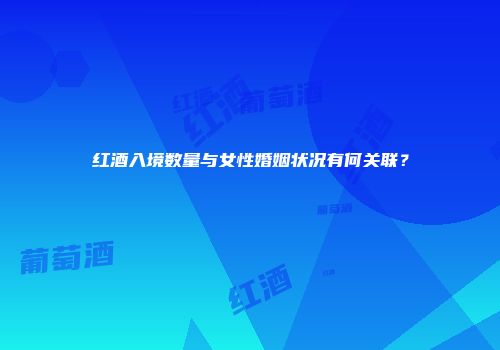 红酒入境数量与女性婚姻状况有何关联？