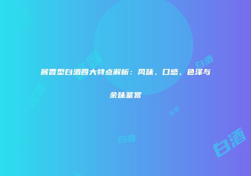 酱香型白酒四大特点解析：风味、口感、色泽与余味鉴赏