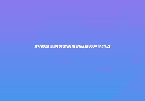 34度精品趵突泉酒价格解析及产品特点