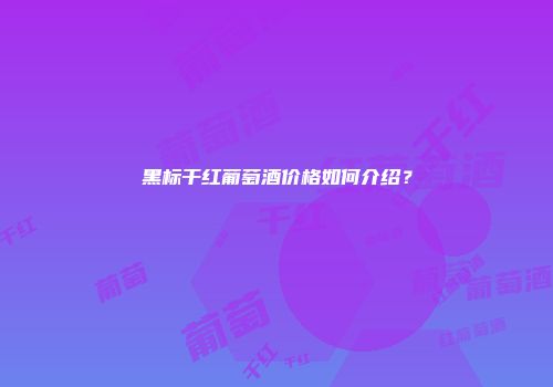 黑标干红葡萄酒价格如何介绍？