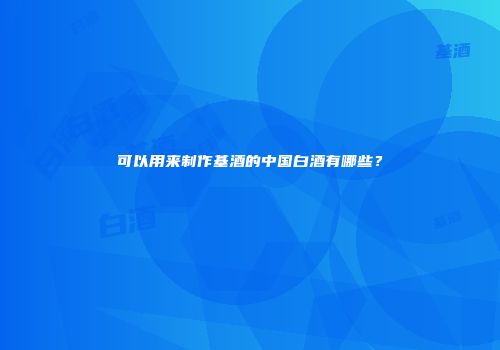 可以用来制作基酒的中国白酒有哪些？