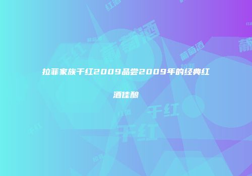 拉菲家族干红2009品尝2009年的经典红酒佳酿