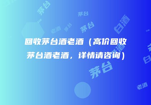 回收茅台酒老酒（高价回收茅台酒老酒，详情请咨询）