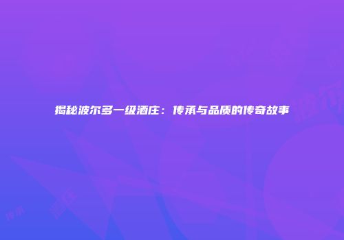 揭秘波尔多一级酒庄：传承与品质的传奇故事